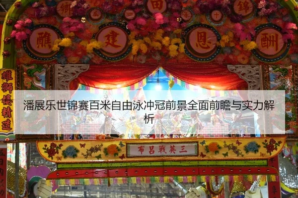 潘展乐世锦赛百米自由泳冲冠前景全面前瞻与实力解析