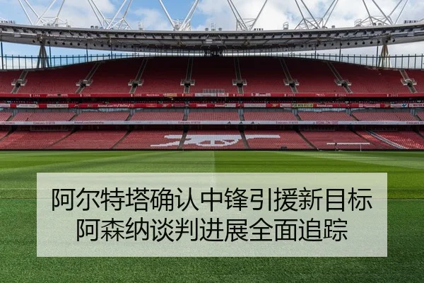 阿尔特塔确认中锋引援新目标 阿森纳谈判进展全面追踪