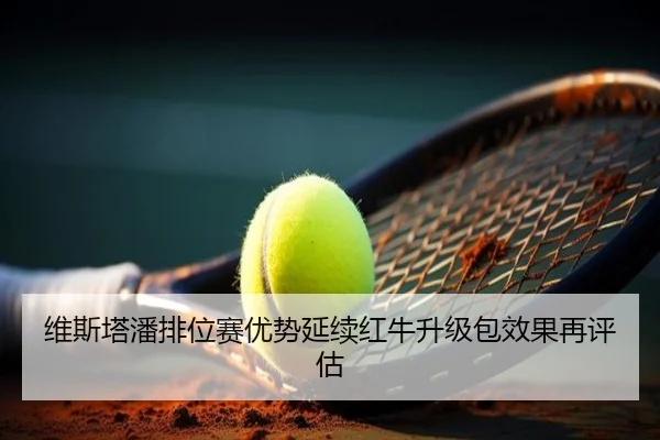 维斯塔潘排位赛优势延续红牛升级包效果再评估