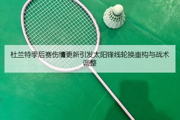 杜兰特季后赛伤情更新引发太阳锋线轮换重构与战术调整