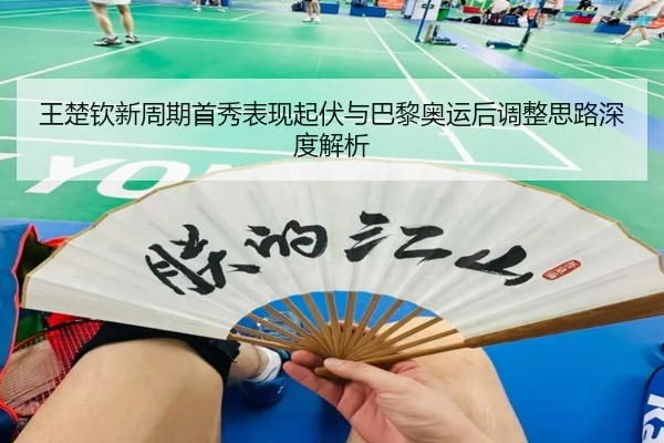 王楚钦新周期首秀表现起伏与巴黎奥运后调整思路深度解析