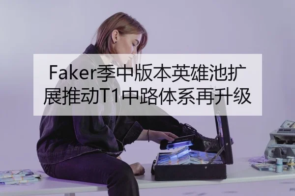 Faker季中版本英雄池扩展推动T1中路体系再升级