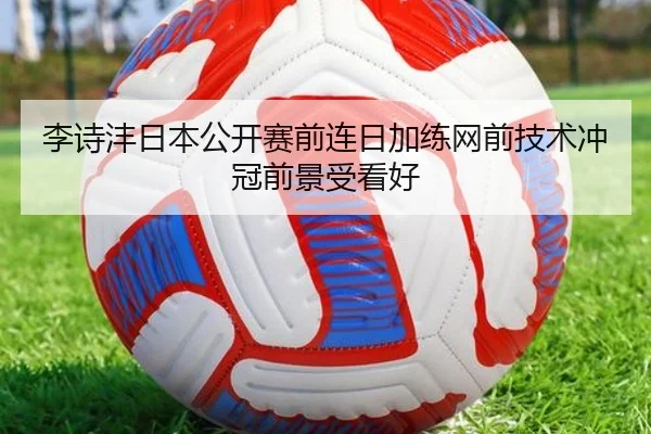 李诗沣日本公开赛前连日加练网前技术冲冠前景受看好