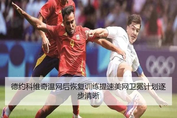 德约科维奇温网后恢复训练提速美网卫冕计划逐步清晰